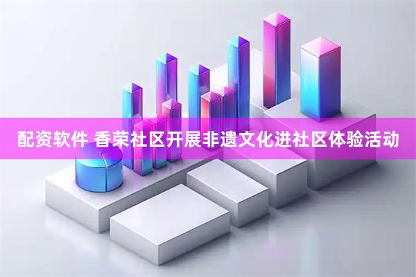 配资软件 香荣社区开展非遗文化进社区体验活动