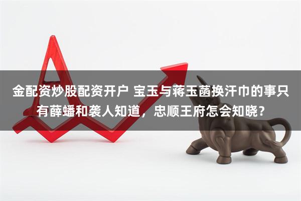 金配资炒股配资开户 宝玉与蒋玉菡换汗巾的事只有薛蟠和袭人知道，忠顺王府怎会知晓？