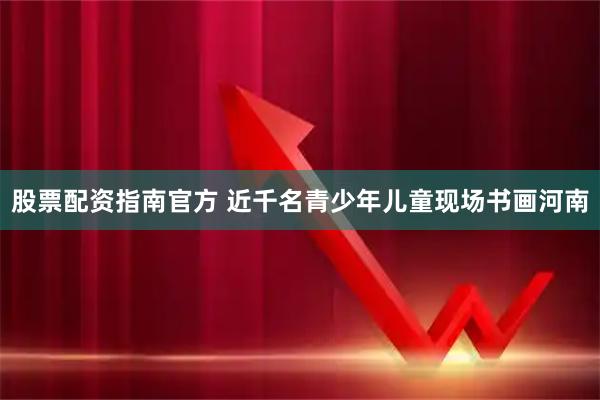 股票配资指南官方 近千名青少年儿童现场书画河南
