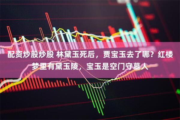配资炒股炒股 林黛玉死后，贾宝玉去了哪？红楼梦里有黛玉陵，宝玉是空门守墓人