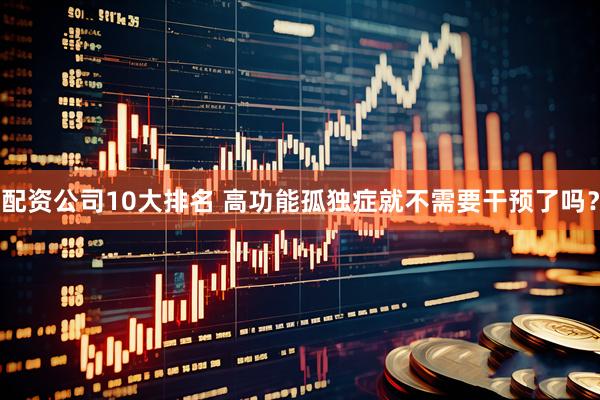 配资公司10大排名 高功能孤独症就不需要干预了吗？