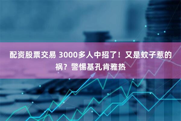 配资股票交易 3000多人中招了！又是蚊子惹的祸？警惕基孔肯雅热