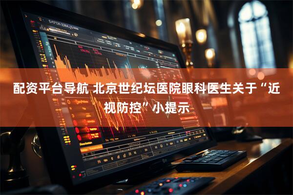 配资平台导航 北京世纪坛医院眼科医生关于“近视防控”小提示