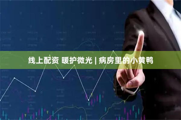线上配资 暖护微光 | 病房里的小黄鸭