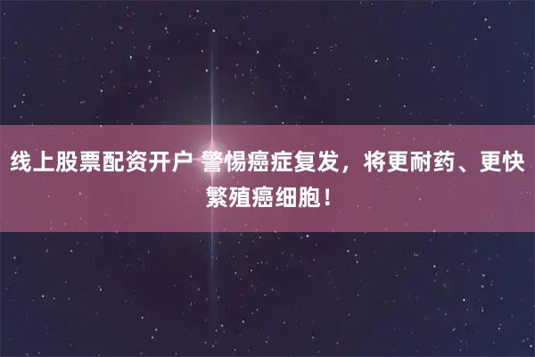 线上股票配资开户 警惕癌症复发，将更耐药、更快繁殖癌细胞！