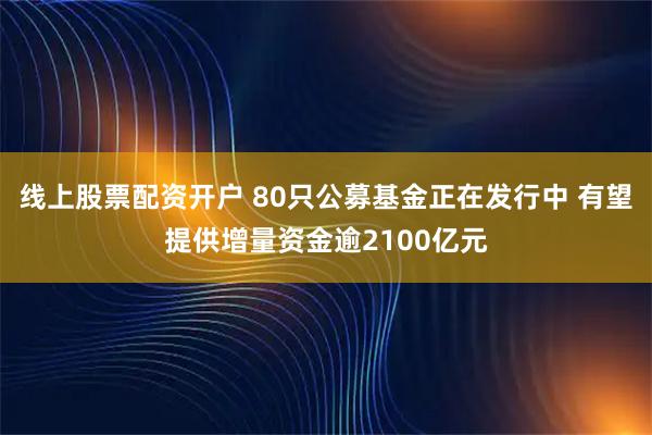 线上股票配资开户 80只公募基金正在发行中 有望提供增量资金逾2100亿元