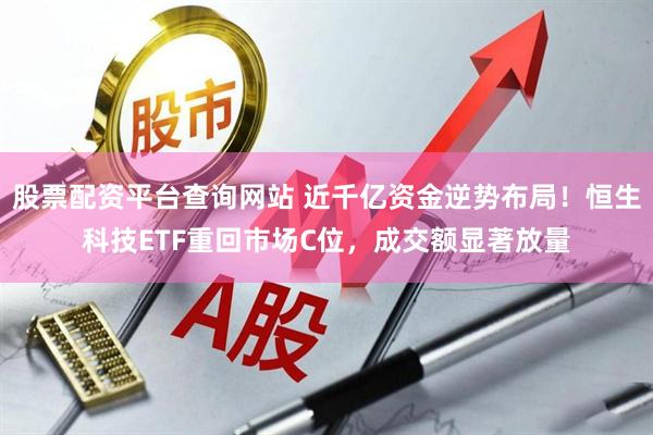 股票配资平台查询网站 近千亿资金逆势布局！恒生科技ETF重回市场C位，成交额显著放量