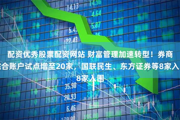 配资优秀股票配资网站 财富管理加速转型！券商综合账户试点增至20家，国联民生、东方证券等8家入围