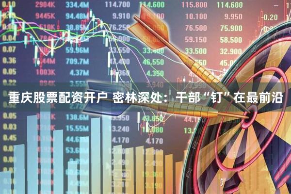 重庆股票配资开户 密林深处：干部“钉”在最前沿