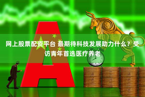 网上股票配资平台 最期待科技发展助力什么？受访青年首选医疗养老